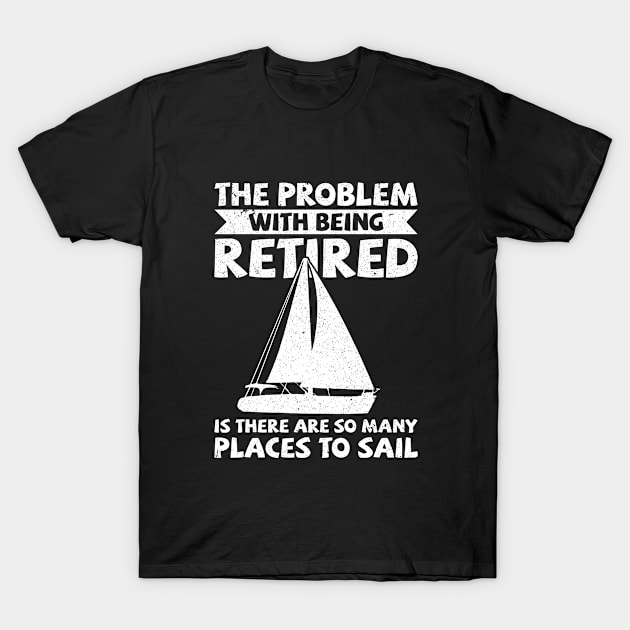 Sailing - The Problem With Being Retired Is There Are So Many Places To Sail T-Shirt by Kudostees